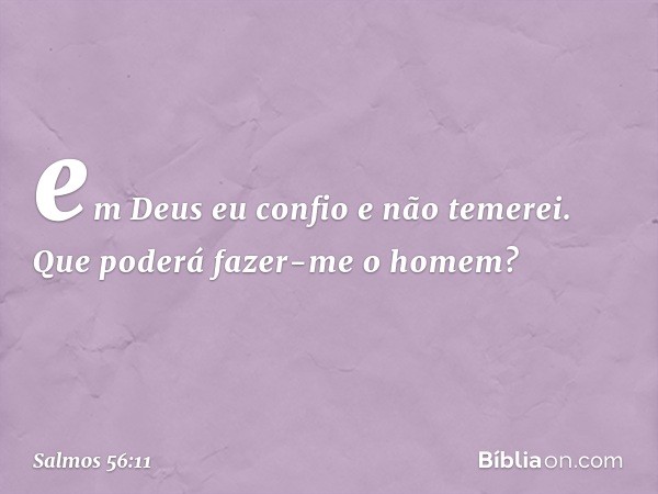 em Deus eu confio e não temerei.
Que poderá fazer-me o homem? -- Salmo 56:11