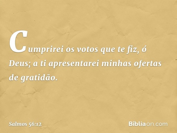 Cumprirei os votos que te fiz, ó Deus;
a ti apresentarei minhas ofertas de gratidão. -- Salmo 56:12