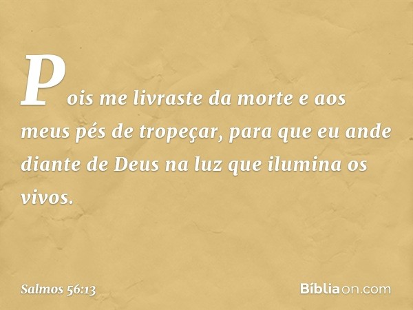 Pois me livraste da morte
e aos meus pés de tropeçar,
para que eu ande diante de Deus
na luz que ilumina os vivos. -- Salmo 56:13