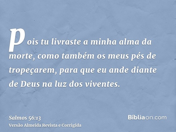 pois tu livraste a minha alma da morte, como também os meus pés de tropeçarem, para que eu ande diante de Deus na luz dos viventes.