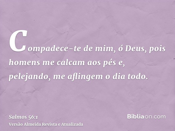 Compadece-te de mim, ó Deus, pois homens me calcam aos pés e, pelejando, me aflingem o dia todo.