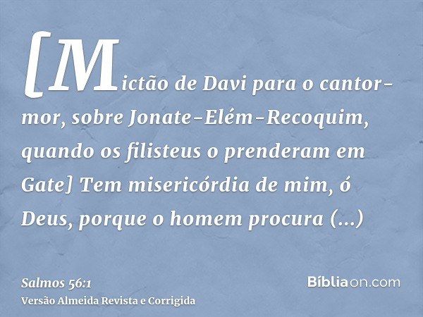[Mictão de Davi para o cantor-mor, sobre Jonate-Elém-Recoquim, quando os filisteus o prenderam em Gate] Tem misericórdia de mim, ó Deus, porque o homem procura 