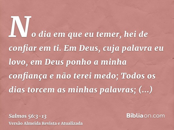 No dia em que eu temer, hei de confiar em ti.Em Deus, cuja palavra eu lovo, em Deus ponho a minha confiança e não terei medo;Todos os dias torcem as minhas pala