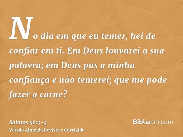 No dia em que eu temer, hei de confiar em ti.Em Deus louvarei a sua palavra; em Deus pus a minha confiança e não temerei; que me pode fazer a carne?