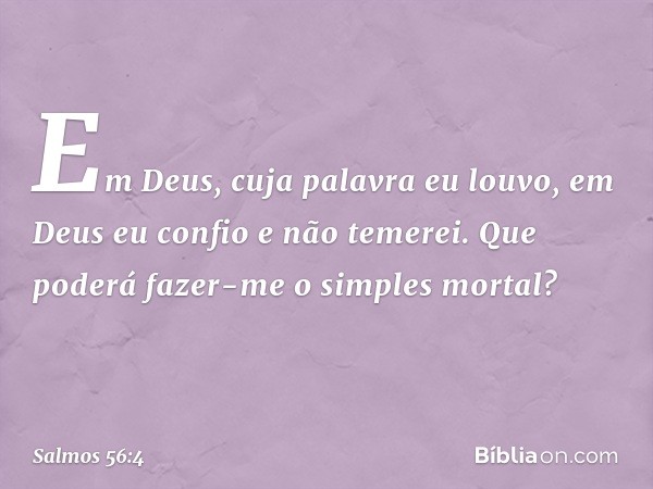 Em Deus, cuja palavra eu louvo,
em Deus eu confio e não temerei.
Que poderá fazer-me o simples mortal? -- Salmo 56:4