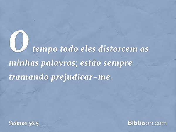 O tempo todo
eles distorcem as minhas palavras;
estão sempre tramando prejudicar-me. -- Salmo 56:5