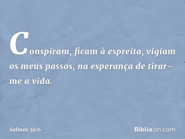 Conspiram, ficam à espreita,
vigiam os meus passos,
na esperança de tirar-me a vida. -- Salmo 56:6