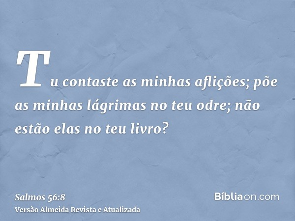 Tu contaste as minhas aflições; põe as minhas lágrimas no teu odre; não estão elas no teu livro?