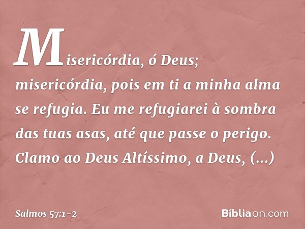 Misericórdia, ó Deus; misericórdia,
pois em ti a minha alma se refugia.
Eu me refugiarei à sombra das tuas asas,
até que passe o perigo. Clamo ao Deus Altíssimo