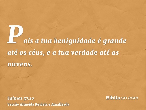 Pois a tua benignidade é grande até os céus, e a tua verdade até as nuvens.