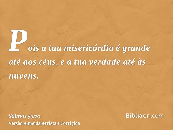 Pois a tua misericórdia é grande até aos céus, e a tua verdade até às nuvens.