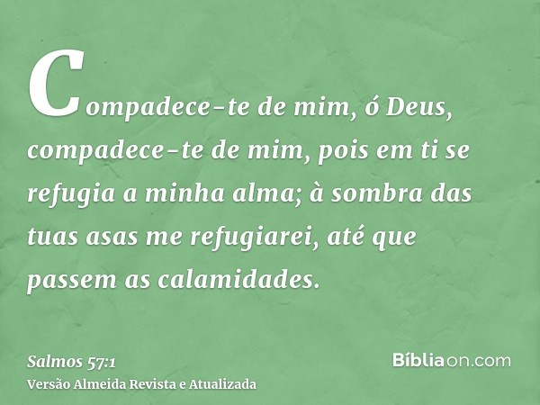 Compadece-te de mim, ó Deus, compadece-te de mim, pois em ti se refugia a minha alma; à sombra das tuas asas me refugiarei, até que passem as calamidades.