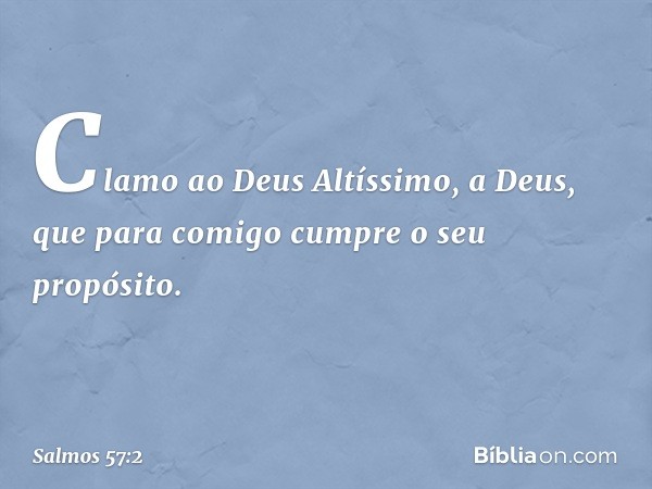 Clamo ao Deus Altíssimo,
a Deus, que para comigo
cumpre o seu propósito. -- Salmo 57:2