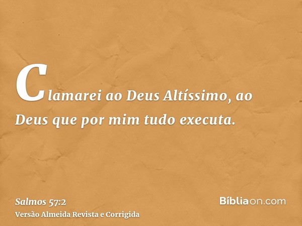 Clamarei ao Deus Altíssimo, ao Deus que por mim tudo executa.