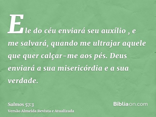 Ele do céu enviará seu auxílio , e me salvará, quando me ultrajar aquele que quer calçar-me aos pés. Deus enviará a sua misericórdia e a sua verdade.