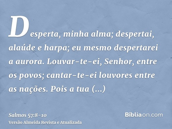 Desperta, minha alma; despertai, alaúde e harpa; eu mesmo despertarei a aurora.Louvar-te-ei, Senhor, entre os povos; cantar-te-ei louvores entre as nações.Pois 