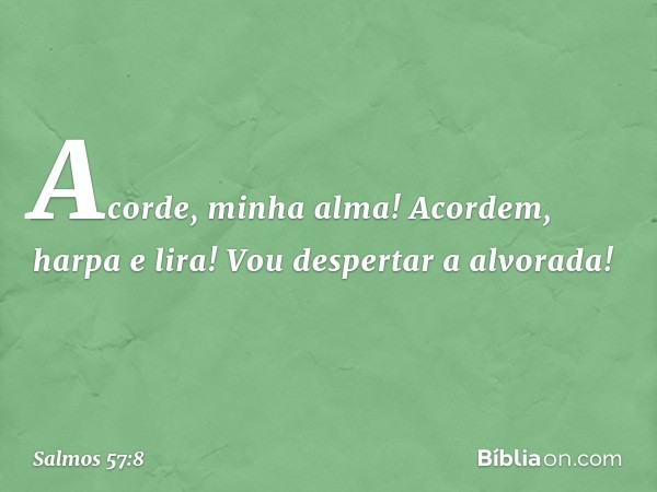 Acorde, minha alma!
Acordem, harpa e lira!
Vou despertar a alvorada! -- Salmo 57:8