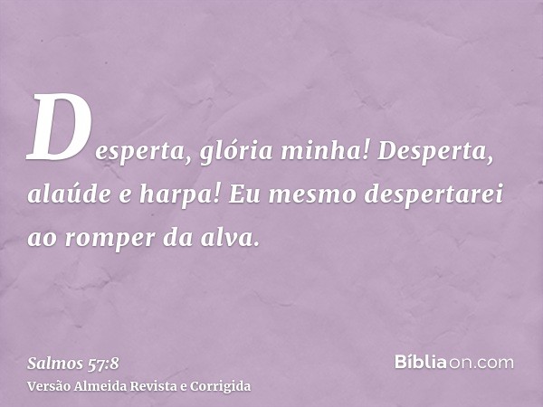 Desperta, glória minha! Desperta, alaúde e harpa! Eu mesmo despertarei ao romper da alva.