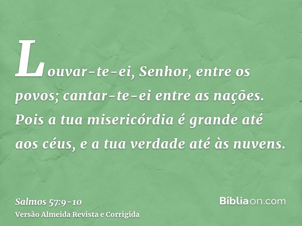 Louvar-te-ei, Senhor, entre os povos; cantar-te-ei entre as nações.Pois a tua misericórdia é grande até aos céus, e a tua verdade até às nuvens.