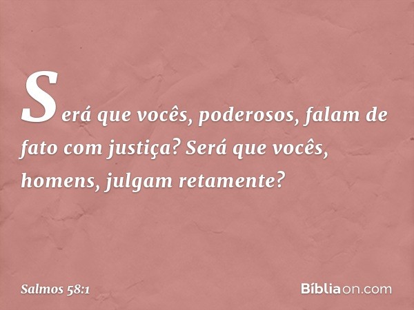 Será que vocês, poderosos,
falam de fato com justiça?
Será que vocês, homens, julgam retamente? -- Salmo 58:1