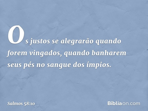 Os justos se alegrarão quando forem vingados,
quando banharem seus pés
no sangue dos ímpios. -- Salmo 58:10