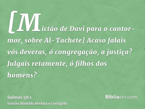 [Mictão de Davi para o cantor-mor, sobre Al-Tachete] Acaso falais vós deveras, ó congregação, a justiça? Julgais retamente, ó filhos dos homens?