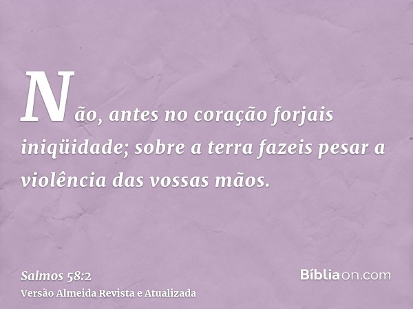 Não, antes no coração forjais iniqüidade; sobre a terra fazeis pesar a violência das vossas mãos.