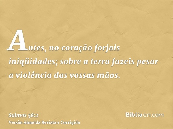 Antes, no coração forjais iniqüidades; sobre a terra fazeis pesar a violência das vossas mãos.