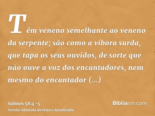 Têm veneno semelhante ao veneno da serpente; são como a víbora surda, que tapa os seus ouvidos,de sorte que não ouve a voz dos encantadores, nem mesmo do encant