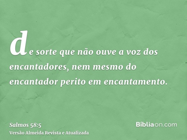 de sorte que não ouve a voz dos encantadores, nem mesmo do encantador perito em encantamento.