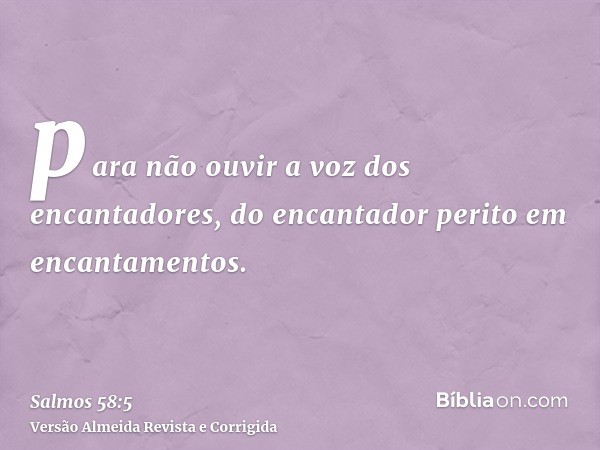 para não ouvir a voz dos encantadores, do encantador perito em encantamentos.