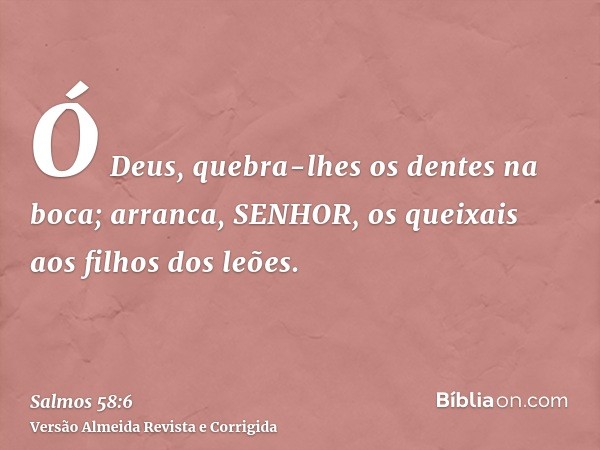 Ó Deus, quebra-lhes os dentes na boca; arranca, SENHOR, os queixais aos filhos dos leões.