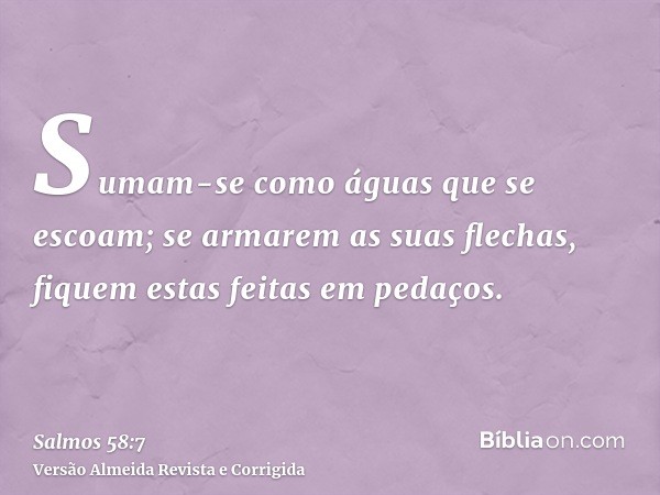 Sumam-se como águas que se escoam; se armarem as suas flechas, fiquem estas feitas em pedaços.