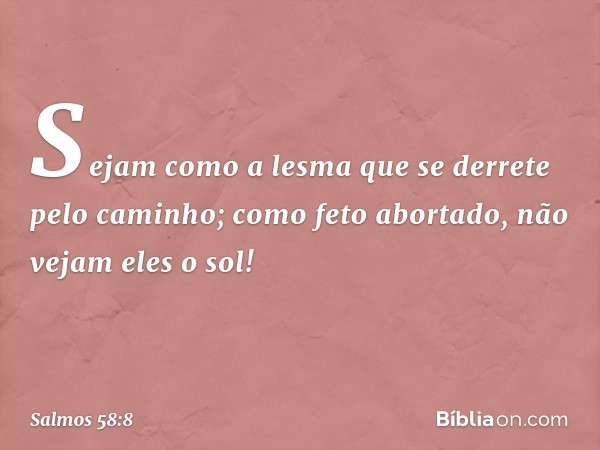 Sejam como a lesma
que se derrete pelo caminho;
como feto abortado, não vejam eles o sol! -- Salmo 58:8