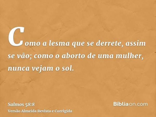 Como a lesma que se derrete, assim se vão; como o aborto de uma mulher, nunca vejam o sol.