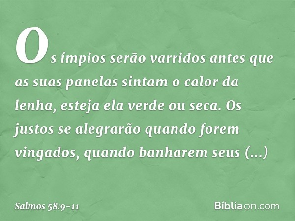 Os ímpios serão varridos
antes que as suas panelas
sintam o calor da lenha,
esteja ela verde ou seca. Os justos se alegrarão quando forem vingados,
quando banha