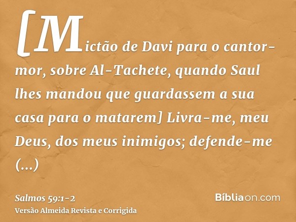 [Mictão de Davi para o cantor-mor, sobre Al-Tachete, quando Saul lhes mandou que guardassem a sua casa para o matarem] Livra-me, meu Deus, dos meus inimigos; de