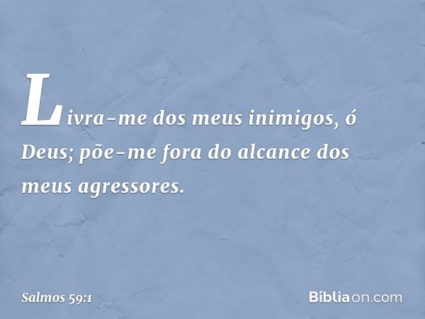 Livra-me dos meus inimigos, ó Deus;
põe-me fora do alcance dos meus agressores. -- Salmo 59:1