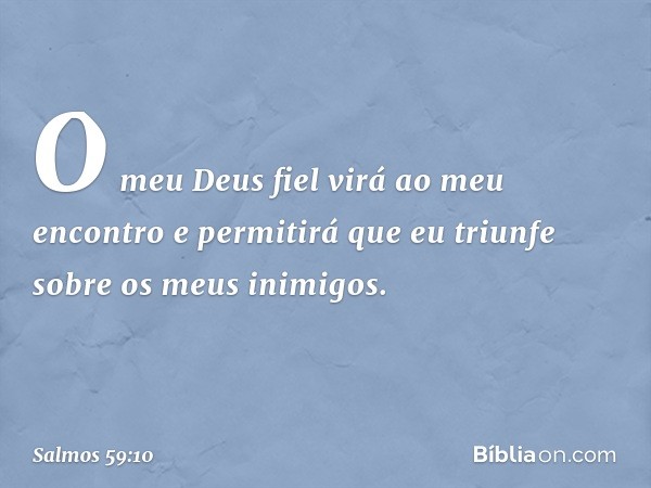 O meu Deus fiel
virá ao meu encontro
e permitirá que eu triunfe
sobre os meus inimigos. -- Salmo 59:10