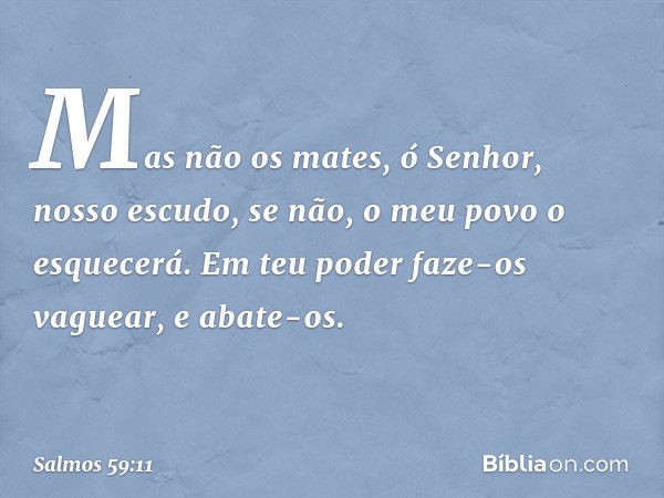 Mas não os mates, ó Senhor, nosso escudo,
se não, o meu povo o esquecerá.
Em teu poder faze-os vaguear,
e abate-os. -- Salmo 59:11