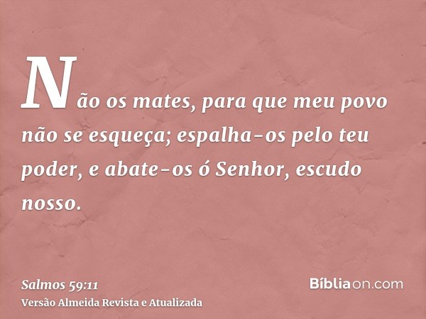 Não os mates, para que meu povo não se esqueça; espalha-os pelo teu poder, e abate-os ó Senhor, escudo nosso.