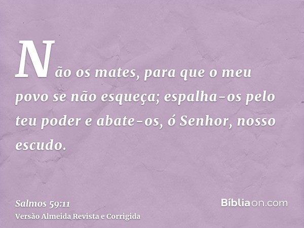 Não os mates, para que o meu povo se não esqueça; espalha-os pelo teu poder e abate-os, ó Senhor, nosso escudo.