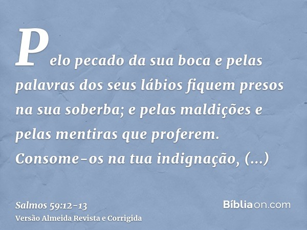 Pelo pecado da sua boca e pelas palavras dos seus lábios fiquem presos na sua soberba; e pelas maldições e pelas mentiras que proferem.Consome-os na tua indigna