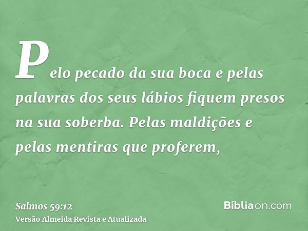 Pelo pecado da sua boca e pelas palavras dos seus lábios fiquem presos na sua soberba. Pelas maldições e pelas mentiras que proferem,