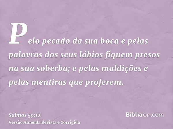Pelo pecado da sua boca e pelas palavras dos seus lábios fiquem presos na sua soberba; e pelas maldições e pelas mentiras que proferem.