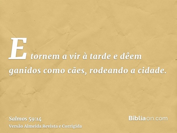 E tornem a vir à tarde e dêem ganidos como cães, rodeando a cidade.