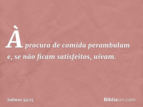 À procura de comida perambulam
e, se não ficam satisfeitos, uivam. -- Salmo 59:15