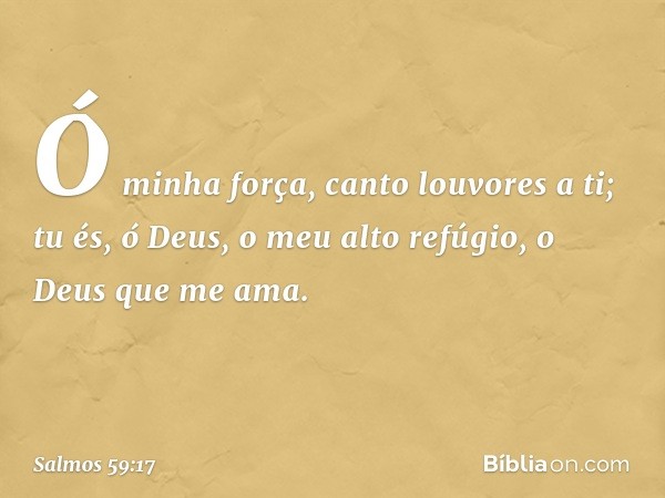 Ó minha força, canto louvores a ti;
tu és, ó Deus, o meu alto refúgio,
o Deus que me ama. -- Salmo 59:17