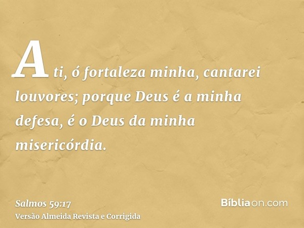 A ti, ó fortaleza minha, cantarei louvores; porque Deus é a minha defesa, é o Deus da minha misericórdia.