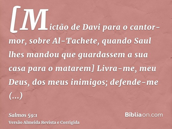 [Mictão de Davi para o cantor-mor, sobre Al-Tachete, quando Saul lhes mandou que guardassem a sua casa para o matarem] Livra-me, meu Deus, dos meus inimigos; de